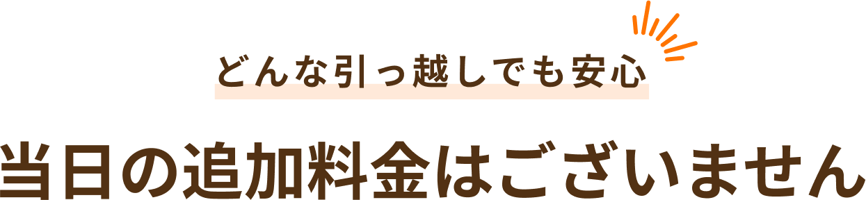 どんな引っ越しでも安心当日の追加料金はございません